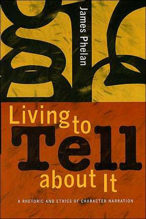 Living to Tell about It – A Rhetoric and Ethics of Character Narration de James Phelan