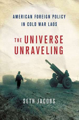 The Universe Unraveling – American Foreign Policy in Cold War Laos de Seth S. Jacobs