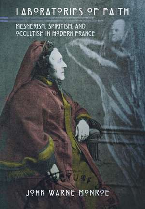 Laboratories of Faith – Mesmerism, Spiritism, and Occultism in Modern France de John Warne Monroe