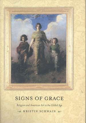 Signs of Grace – Religion and American Art in the Gilded Age de Kristin Schwain