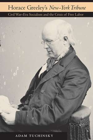 Horace Greeley`s "New–York Tribune" – Civil War–Era Socialism and the Crisis of Free Labor de Adam Tuchinsky