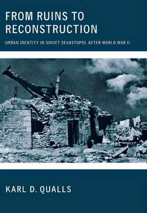 From Ruins to Reconstruction – Urban Identity in Soviet Sevastopol after World War II de Karl D. Qualls