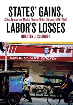 States` Gains, Labor`s Losses – China, France, and Mexico Choose Global Liaisons, 1980–2000 de Dorothy J. Solinger