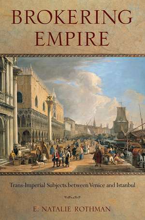 Brokering Empire – Trans–Imperial Subjects between Venice and Istanbul de E. Natalie Rothman