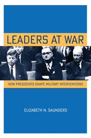 Leaders at War – How Presidents Shape Military Interventions de Elizabeth N. Saunders