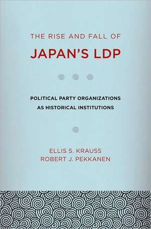 The Rise and Fall of Japan`s LDP – Political Party Organizations as Historical Institutions de Ellis S. Krauss