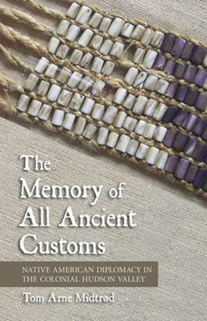 The Memory of All Ancient Customs – Native American Diplomacy in the Colonial Hudson Valley de Tom Arne Midtrød