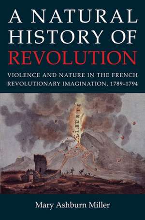 A Natural History of Revolution – Violence and Nature in the French Revolutionary Imagination, 1789–1794 de Mary Ashburn Miller