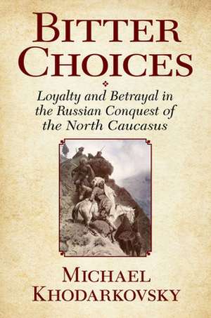 Bitter Choices – Loyalty and Betrayal in the Russian Conquest of the North Caucasus de Michael Khodarkovsky