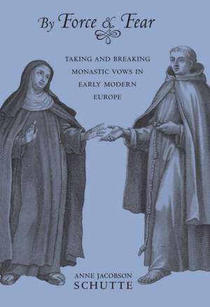 By Force and Fear – Taking and Breaking Monastic Vows in Early Modern Europe de Anne Jacobson Schutte