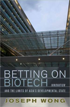 Betting on Biotech – Innovation and the Limits of Asia`s Developmental State de Joseph Wong