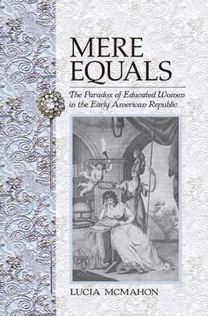 Mere Equals – The Paradox of Educated Women in the Early American Republic de Lucia Mcmahon