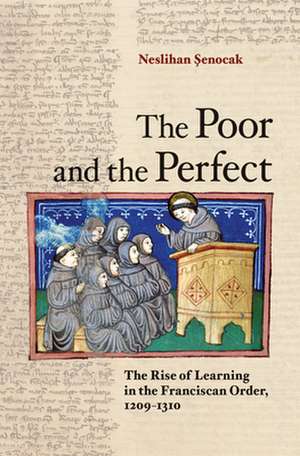 The Poor and the Perfect – The Rise of Learning in the Franciscan Order, 1209–1310 de Neslihan Senocak