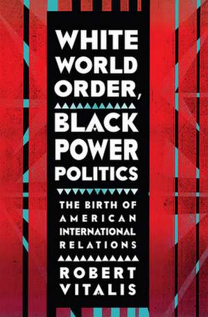 White World Order, Black Power Politics – The Birth of American International Relations de Robert Vitalis