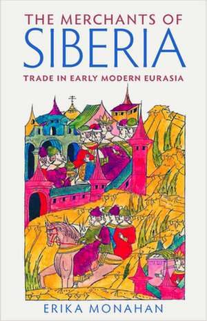 The Merchants of Siberia – Trade in Early Modern Eurasia de Erika Monahan