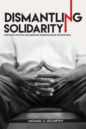 Dismantling Solidarity – Capitalist Politics and American Pensions since the New Deal de Michael A. Mccarthy