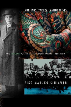 Ruffians, Yakuza, Nationalists – The Violent Politics of Modern Japan, 1860–1960 de Eiko Maruko Siniawer