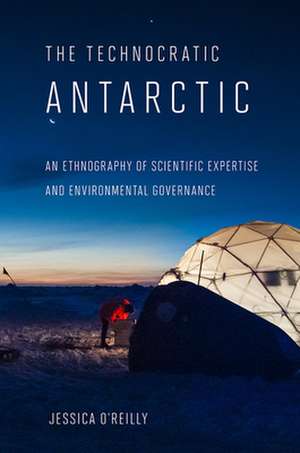 The Technocratic Antarctic – An Ethnography of Scientific Expertise and Environmental Governance de Jessica O`reilly