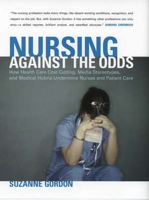 Nursing against the Odds – How Health Care Cost Cutting, Media Stereotypes, and Medical Hubris Undermine Nurses and Patient Care de Suzanne Gordon