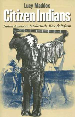 Citizen Indians – Native American Intellectuals, Race, and Reform de Lucy Maddox