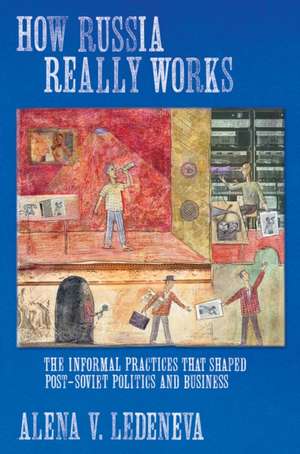 How Russia Really Works – The Informal Practices That Shaped Post–Soviet Politics and Business de Alena V. Ledeneva