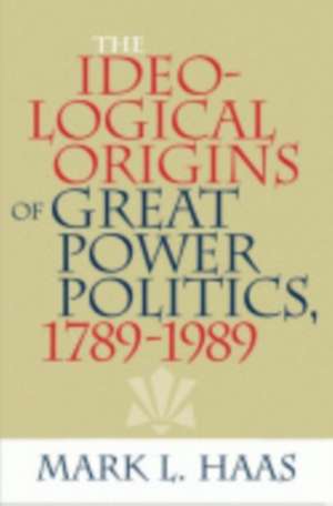 The Ideological Origins of Great Power Politics, 1789–1989 de Mark L. Haas