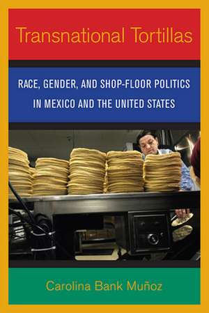 Transnational Tortillas – Race, Gender, and Shop–Floor Politics in Mexico and the United States de Carolina Bank Muñoz