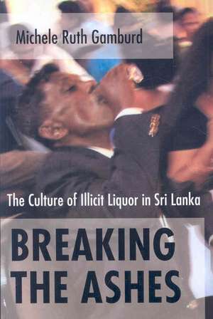 Breaking the Ashes – The Culture of Illicit Liquor in Sri Lanka de Michele Ruth Gamburd