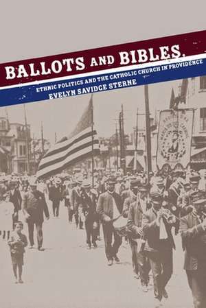 Ballots and Bibles – Ethnic Politics and the Catholic Church in Providence de Evelyn Savidge Sterne