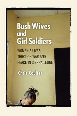 Bush Wives and Girl Soldiers – Women`s Lives through War and Peace in Sierra Leone de Chris Coulter