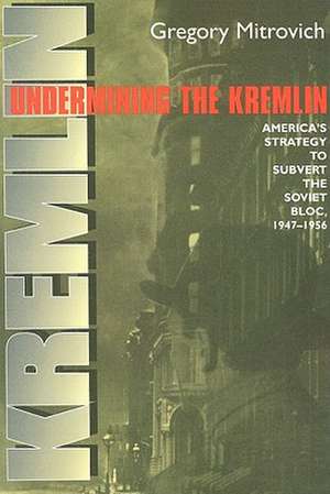 Undermining the Kremlin – America`s Strategy to Subvert the Soviet Bloc, 1947–1956 de Gregory Mitrovich