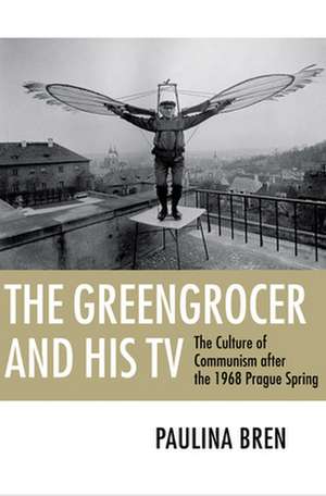 The Greengrocer and His TV – The Culture of Communism after the 1968 Prague Spring de Paulina Bren