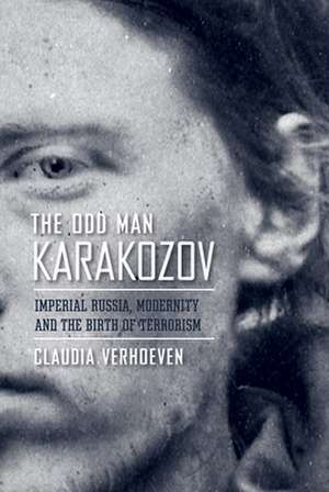 The Odd Man Karakozov – Imperial Russia, Modernity, and the Birth of Terrorism de Claudia Verhoeven