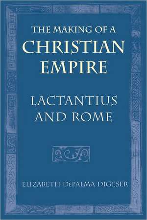 The Making of a Christian Empire – Lactantius and Rome de Elizabeth Depal Digeser