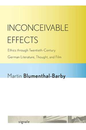 Inconceivable Effects – Ethics through Twentieth–Century German Literature, Thought, and Film de Martin Blumenthal–barb