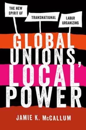 Global Unions, Local Power – The New Spirit of Transnational Labor Organizing de Jamie K. Mccallum