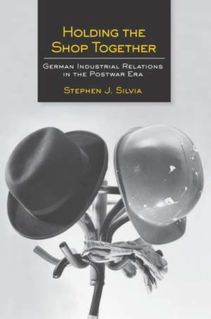 Holding the Shop Together – German Industrial Relations in the Postwar Era de Stephen J. Silvia