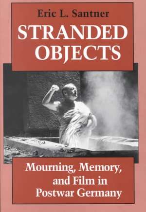 Stranded Objects – Mourning, Memory, and Film in Postwar Germany de Eric L. Santner