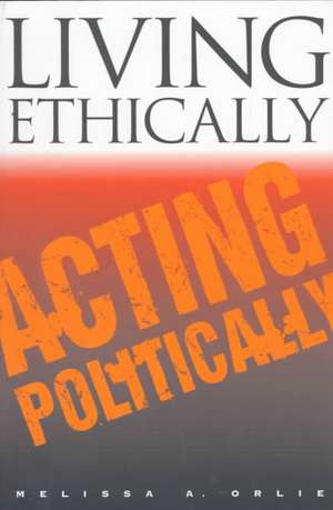 Living Ethically, Acting Politically de Melissa A. Orlie