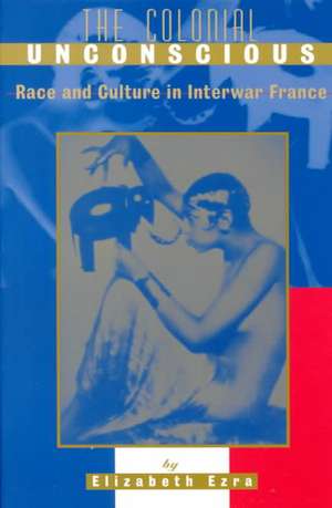 The Colonial Unconscious – Race and Culture in Interwar France de Elizabeth Ezra