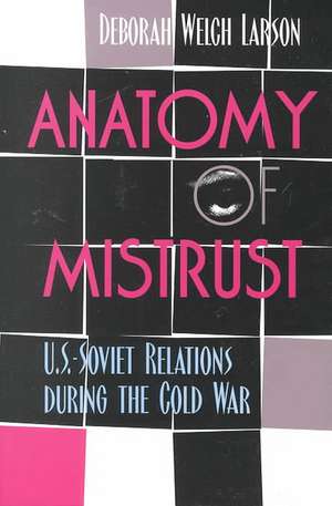 Anatomy of Mistrust – U.S.–Soviet Relations during the Cold War de Deborah Welch Larson