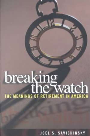 Breaking the Watch – The Meanings of Retirement in America de Joel S. Savishinsky