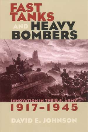 Fast Tanks and Heavy Bombers – Innovation in the U.S. Army, 1917–1945 de David E. Johnson