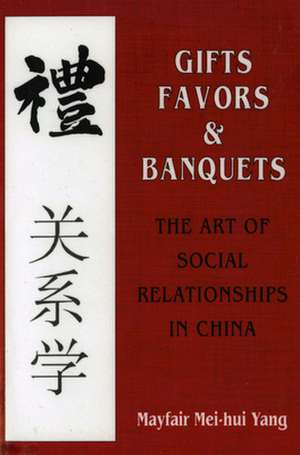 Gifts, Favors, and Banquets – The Art of Social Relationships in China de Mayfair Mei–hui Yang