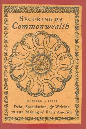 Securing the Commonwealth – Debt, Speculation, and Writing in the Making of Early America de Jennifer J Baker