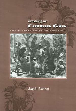 Inventing the Cotton Gin – Machine and Myth in Antebellum America de Angela Lakwete