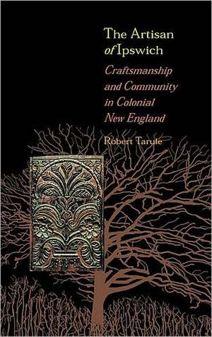 The Artisan of Ipswich – Craftsmanship and Community in Colonial New England de Robert Tarule