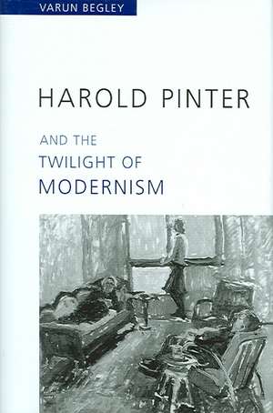 Harold Pinter and the Twilight of Modernism de Varun Begley