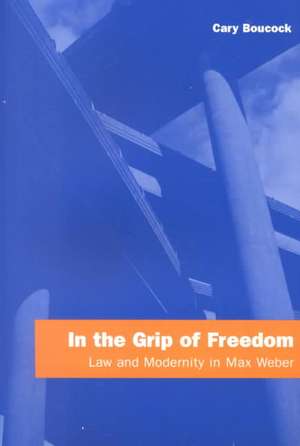 In the Grip of Freedom: Law and Modernity in Max Weber de Cary Boucock