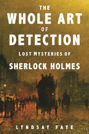 The Whole Art of Detection: Lost Mysteries of Sherlock Holmes de Lyndsay Faye